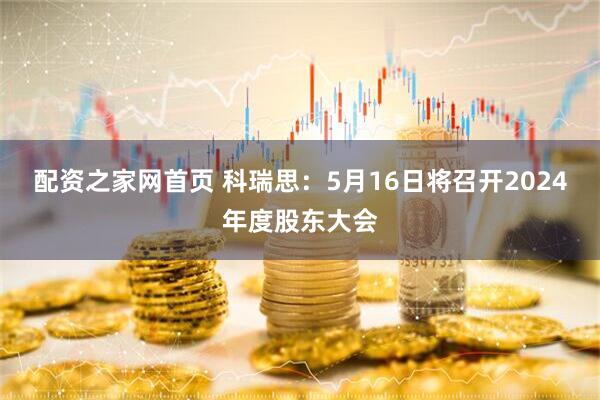 配资之家网首页 科瑞思：5月16日将召开2024年度股东大会