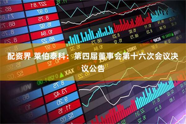 配资界 莱伯泰科：第四届董事会第十六次会议决议公告