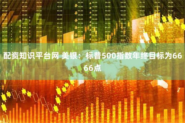 配资知识平台网 美银：标普500指数年终目标为6666点