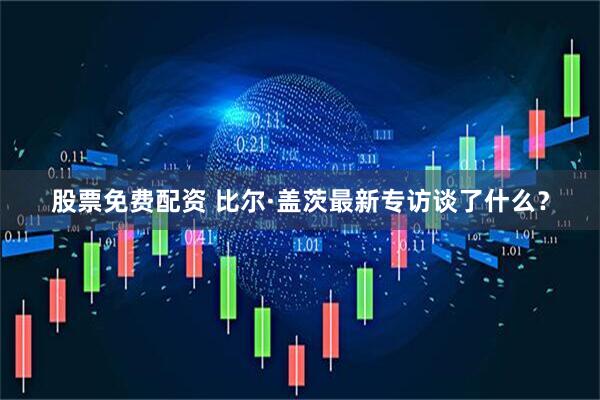 股票免费配资 比尔·盖茨最新专访谈了什么？