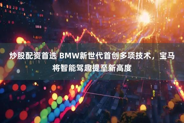 炒股配资首选 BMW新世代首创多项技术，宝马将智能驾趣提至新高度
