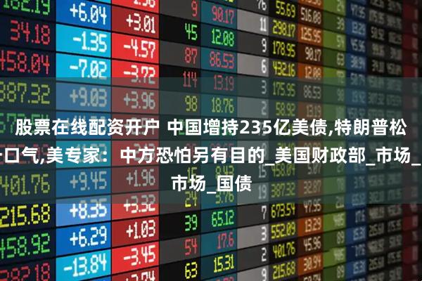 股票在线配资开户 中国增持235亿美债,特朗普松了一口气,美专家：中方恐怕另有目的_美国财政部_市场_国债