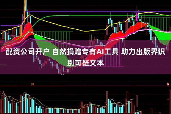 配资公司开户 自然捐赠专有AI工具 助力出版界识别可疑文本