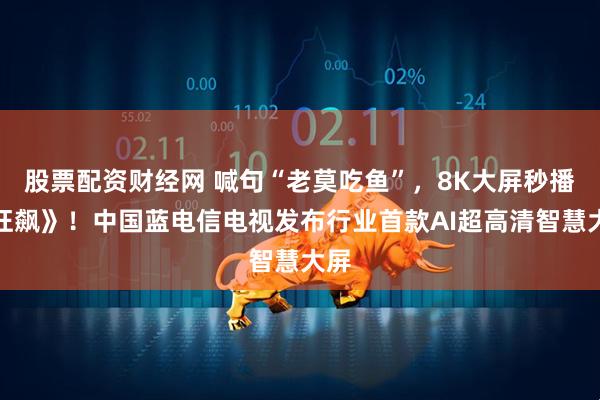 股票配资财经网 喊句“老莫吃鱼”，8K大屏秒播《狂飙》！中国蓝电信电视发布行业首款AI超高清智慧大屏