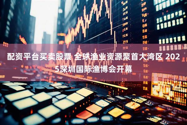 配资平台买卖股票 全球渔业资源聚首大湾区 2025深圳国际渔博会开幕