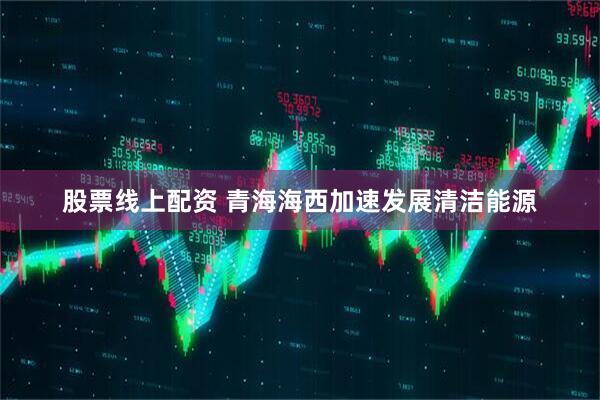 股票线上配资 青海海西加速发展清洁能源