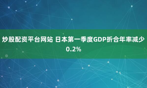 炒股配资平台网站 日本第一季度GDP折合年率减少0.2%