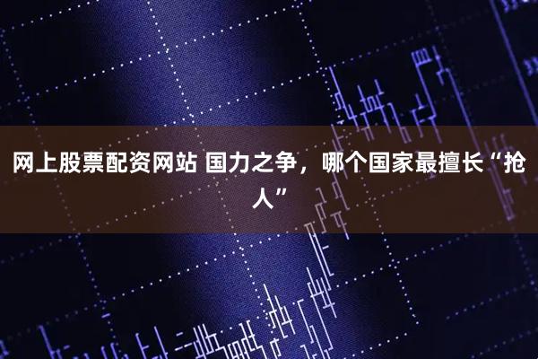 网上股票配资网站 国力之争，哪个国家最擅长“抢人”