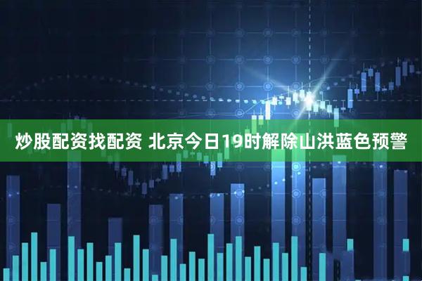 炒股配资找配资 北京今日19时解除山洪蓝色预警