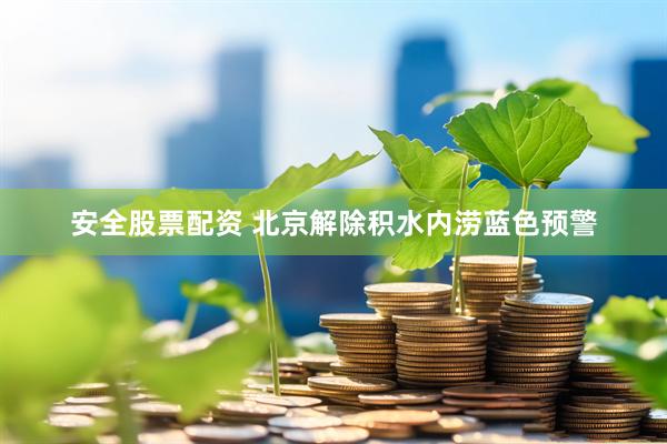 安全股票配资 北京解除积水内涝蓝色预警