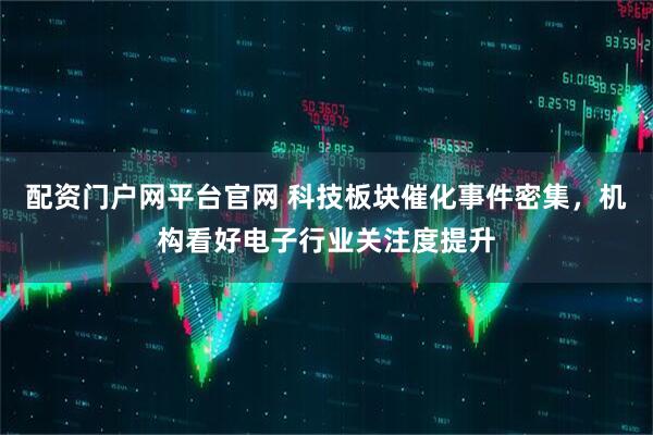 配资门户网平台官网 科技板块催化事件密集，机构看好电子行业关注度提升
