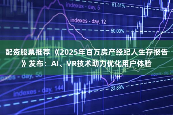 配资股票推荐 《2025年百万房产经纪人生存报告》发布：AI、VR技术助力优化用户体验
