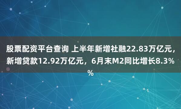 股票配资平台查询 上半年新增社融22.83万亿元，新增贷款12.92万亿元，6月末M2同比增长8.3%