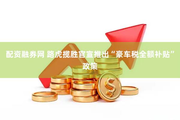 配资融券网 路虎揽胜官宣推出“豪车税全额补贴”政策