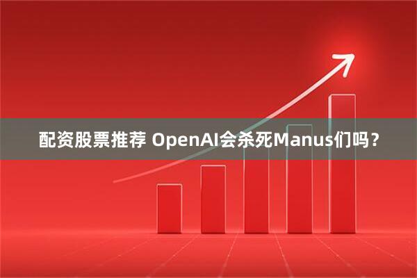 配资股票推荐 OpenAI会杀死Manus们吗？