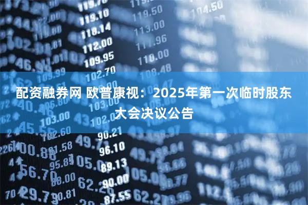 配资融券网 欧普康视：2025年第一次临时股东大会决议公告