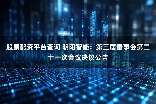 股票配资平台查询 明阳智能：第三届董事会第二十一次会议决议公告