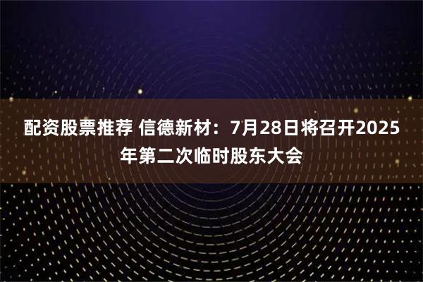 配资股票推荐 信德新材：7月28日将召开2025年第二次临时股东大会