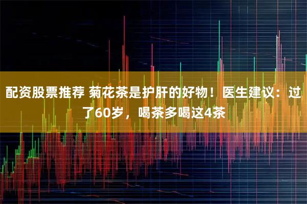 配资股票推荐 菊花茶是护肝的好物！医生建议：过了60岁，喝茶多喝这4茶