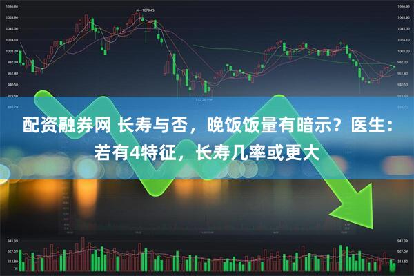 配资融券网 长寿与否，晚饭饭量有暗示？医生：若有4特征，长寿几率或更大