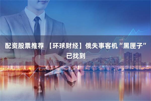 配资股票推荐 【环球财经】俄失事客机“黑匣子”已找到