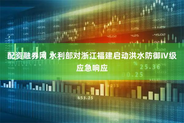 配资融券网 水利部对浙江福建启动洪水防御Ⅳ级应急响应