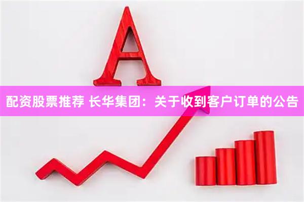 配资股票推荐 长华集团：关于收到客户订单的公告