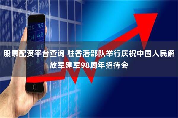 股票配资平台查询 驻香港部队举行庆祝中国人民解放军建军98周年招待会