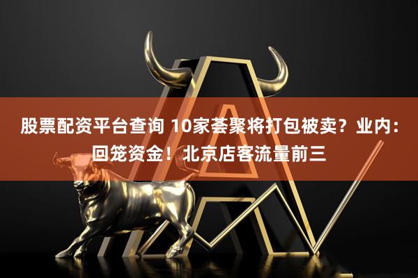 股票配资平台查询 10家荟聚将打包被卖？业内：回笼资金！北京店客流量前三