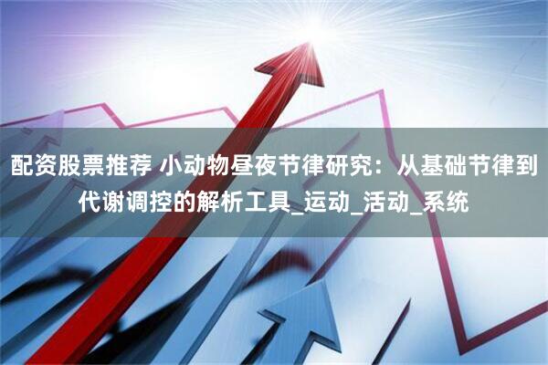 配资股票推荐 小动物昼夜节律研究：从基础节律到代谢调控的解析工具_运动_活动_系统