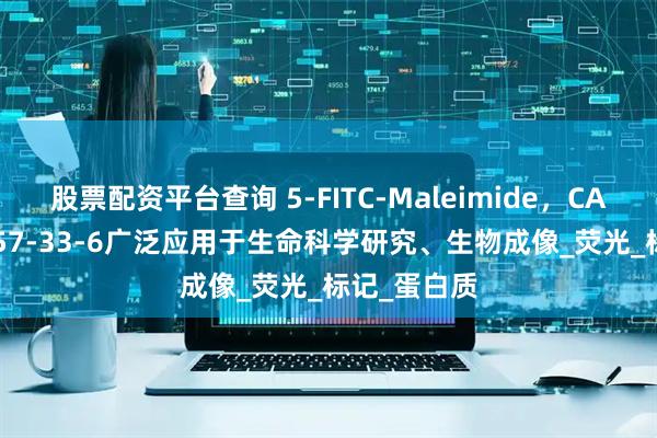 股票配资平台查询 5-FITC-Maleimide，CAS号2228857-33-6广泛应用于生命科学研究、生物成像_荧光_标记_蛋白质