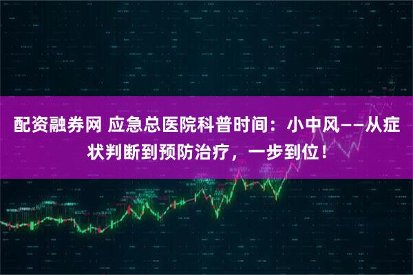 配资融券网 应急总医院科普时间：小中风——从症状判断到预防治疗，一步到位！
