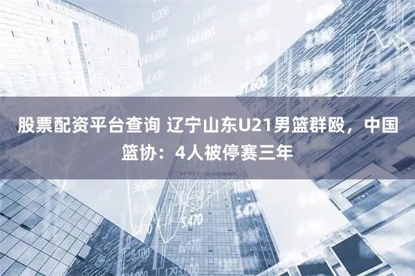 股票配资平台查询 辽宁山东U21男篮群殴，中国篮协：4人被停赛三年