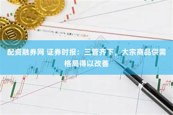 配资融券网 证券时报：三管齐下，大宗商品供需格局得以改善