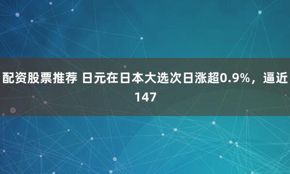 配资股票推荐 日元在日本大选次日涨超0.9%，逼近147