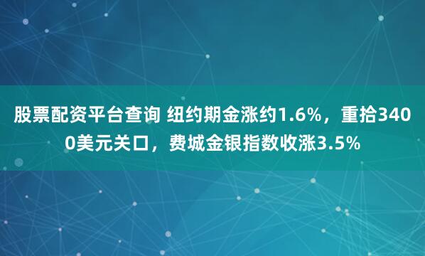 股票配资平台查询 纽约期金涨约1.6%，重拾3400美元关口，费城金银指数收涨3.5%