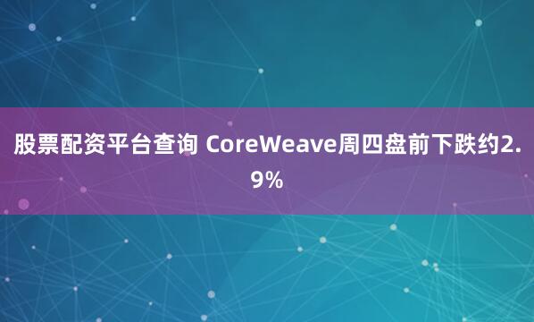股票配资平台查询 CoreWeave周四盘前下跌约2.9%