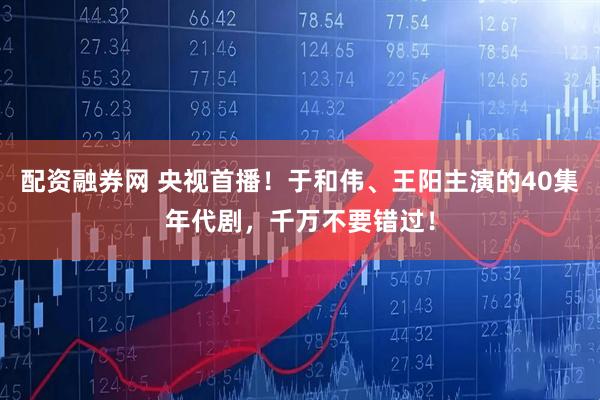配资融券网 央视首播！于和伟、王阳主演的40集年代剧，千万不要错过！