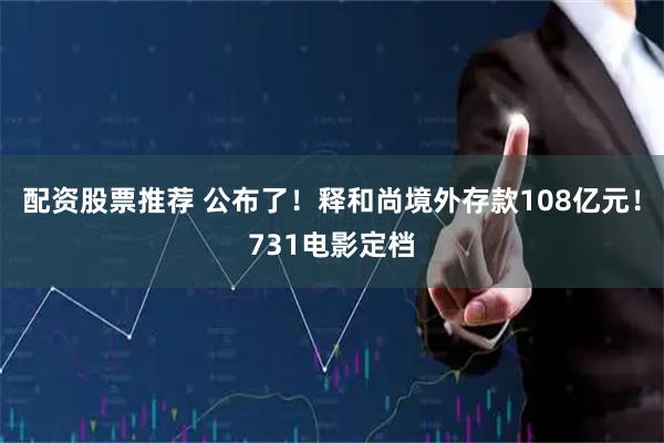 配资股票推荐 公布了！释和尚境外存款108亿元！731电影定档