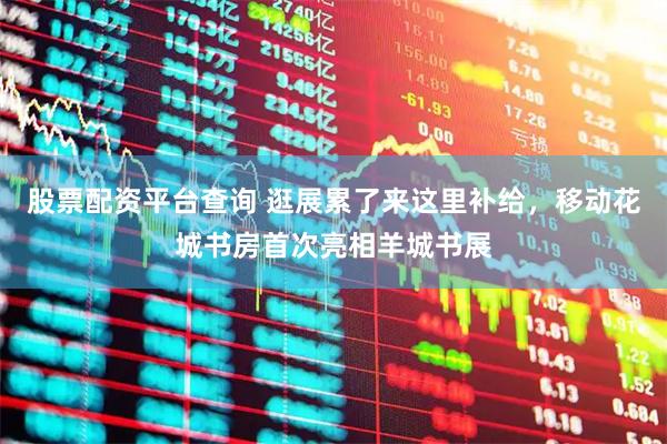 股票配资平台查询 逛展累了来这里补给，移动花城书房首次亮相羊城书展