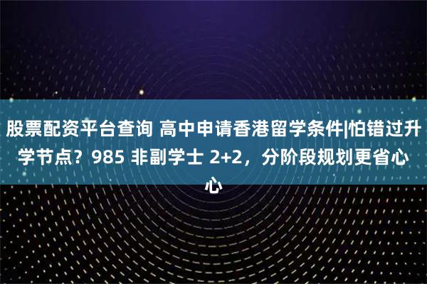 股票配资平台查询 高中申请香港留学条件|怕错过升学节点？985 非副学士 2+2，分阶段规划更省心