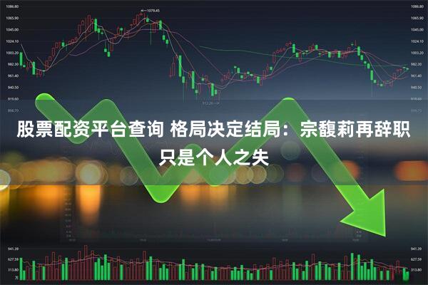 股票配资平台查询 格局决定结局：宗馥莉再辞职只是个人之失