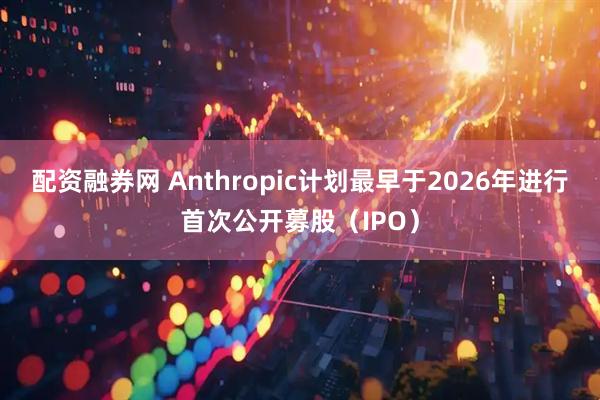 配资融券网 Anthropic计划最早于2026年进行首次公开募股(IPO)