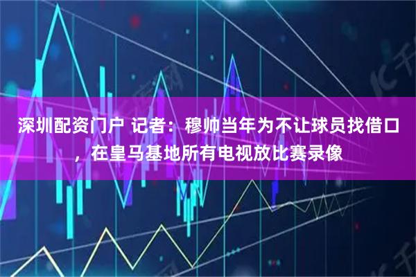 深圳配资门户 记者：穆帅当年为不让球员找借口，在皇马基地所有电视放比赛录像