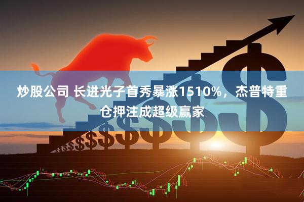 炒股公司 长进光子首秀暴涨1510%，杰普特重仓押注成超级赢家