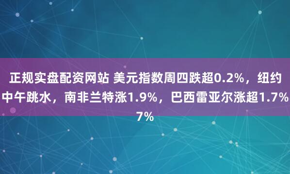 正规实盘配资网站 美元指数周四跌超0.2%，纽约中午跳水，南非兰特涨1.9%，巴西雷亚尔涨超1.7%