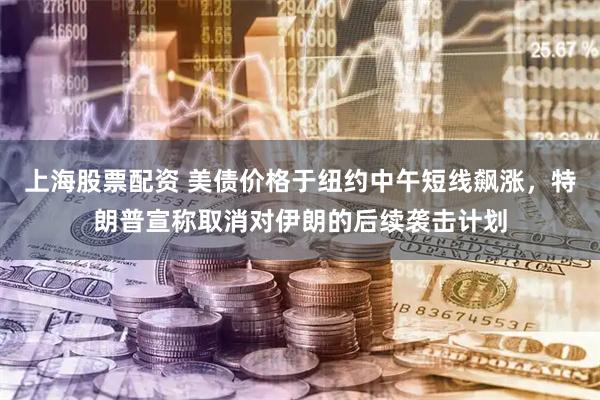 上海股票配资 美债价格于纽约中午短线飙涨，特朗普宣称取消对伊朗的后续袭击计划