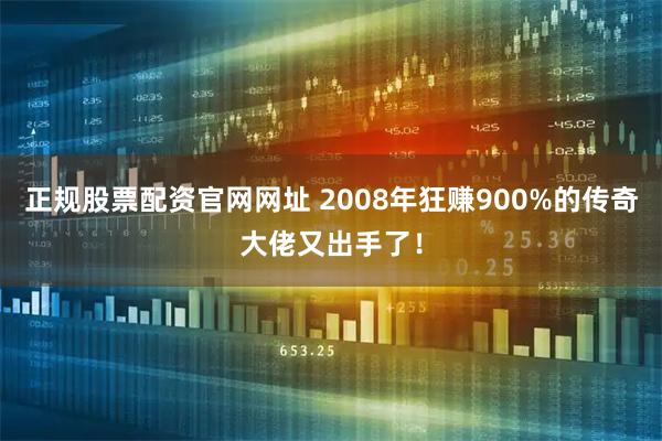 正规股票配资官网网址 2008年狂赚900%的传奇大佬又出手了！