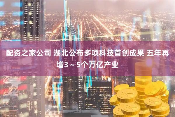 配资之家公司 湖北公布多项科技首创成果 五年再增3～5个万亿产业
