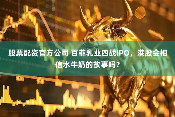股票配资官方公司 百菲乳业四战IPO,港股会相信水牛奶的故事吗?